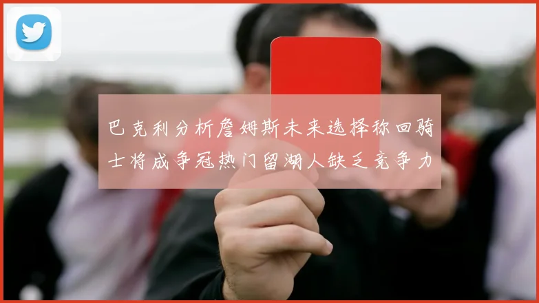 巴克利分析詹姆斯未来选择称回骑士将成争冠热门留湖人缺乏竞争力
