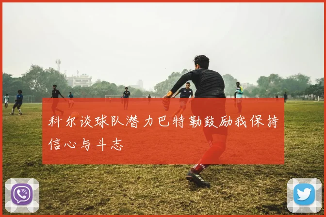 科尔谈球队潜力巴特勒鼓励我保持信心与斗志