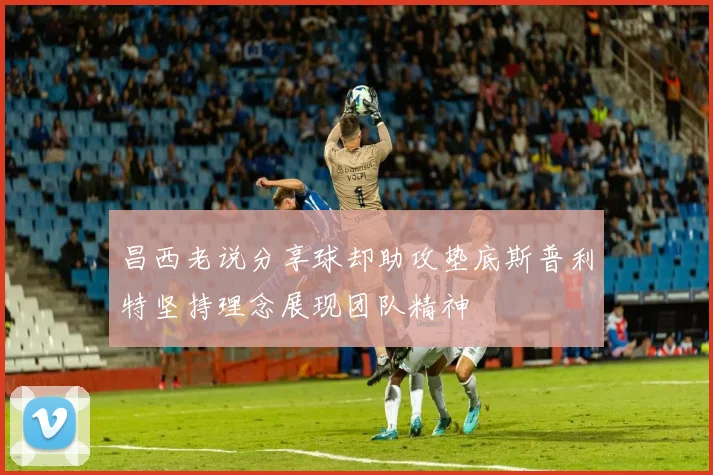 昌西老说分享球却助攻垫底斯普利特坚持理念展现团队精神