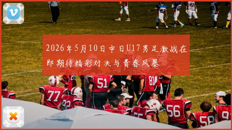 2026年5月10日中日U17男足激战在即期待精彩对决与青春风暴