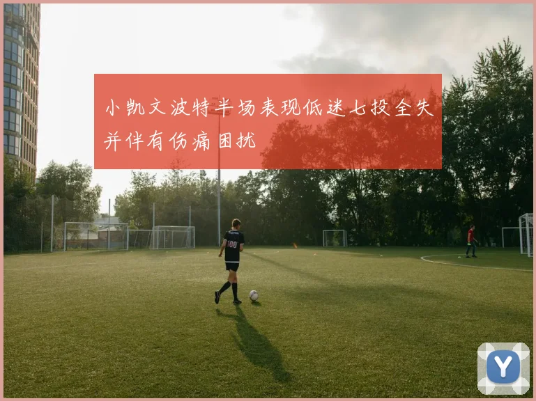 小凯文波特半场表现低迷七投全失并伴有伤痛困扰