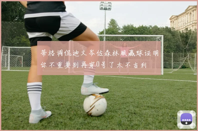 蒂格调侃迪文岑佐森林狼赢球证明你不重要别再穿0号了太不吉利