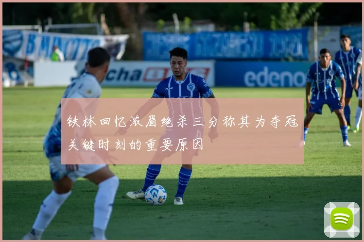 铁林回忆浓眉绝杀三分称其为夺冠关键时刻的重要原因