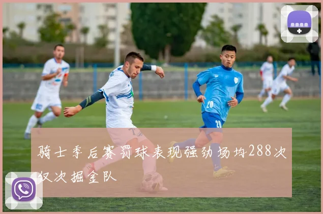 骑士季后赛罚球表现强劲场均288次仅次掘金队