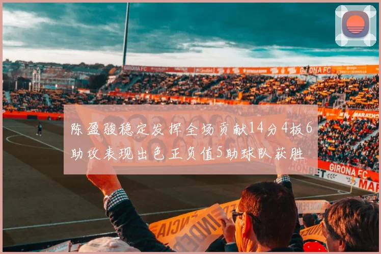 陈盈骏稳定发挥全场贡献14分4板6助攻表现出色正负值5助球队获胜