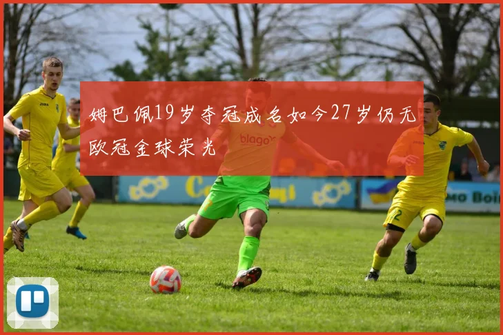 姆巴佩19岁夺冠成名如今27岁仍无欧冠金球荣光