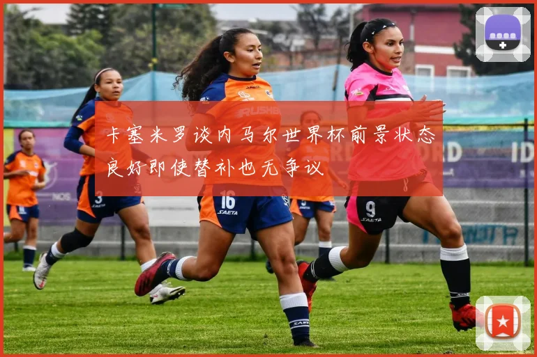卡塞米罗谈内马尔世界杯前景状态良好即使替补也无争议