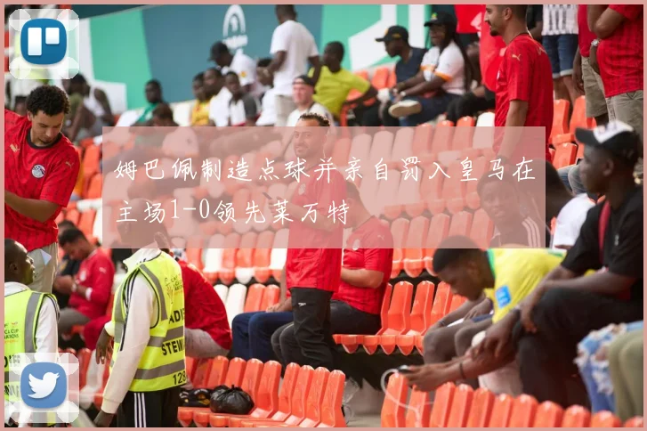 姆巴佩制造点球并亲自罚入皇马在主场1-0领先莱万特