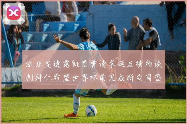 法尔克透露凯恩曾请求延后续约谈判拜仁希望世界杯前完成新合同签署