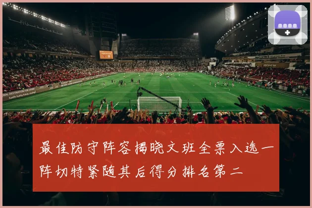 最佳防守阵容揭晓文班全票入选一阵切特紧随其后得分排名第二