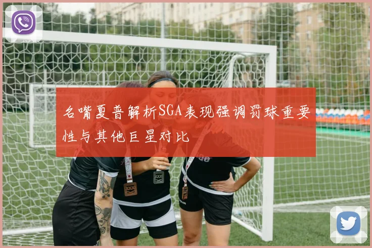名嘴夏普解析SGA表现强调罚球重要性与其他巨星对比