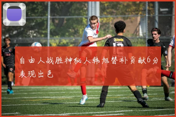 自由人战胜神秘人韩旭替补贡献6分表现出色