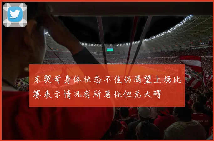 东契奇身体状态不佳仍渴望上场比赛表示情况有所恶化但无大碍