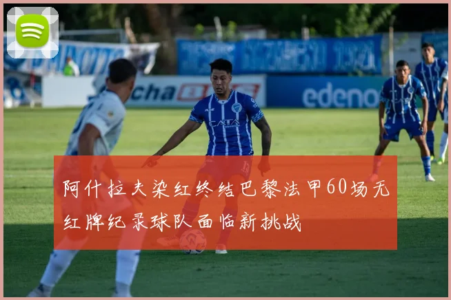 阿什拉夫染红终结巴黎法甲60场无红牌纪录球队面临新挑战