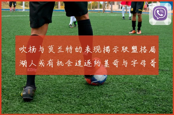 吹杨与莫兰特的表现揭示联盟格局湖人或有机会追逐约基奇与字母哥