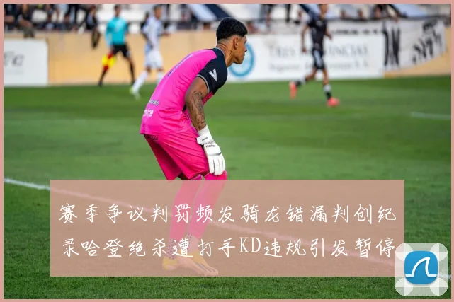 赛季争议判罚频发骑龙错漏判创纪录哈登绝杀遭打手KD违规引发暂停风波