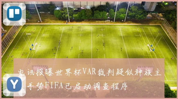 电讯报曝世界杯VAR裁判疑似种族主义手势FIFA已启动调查程序