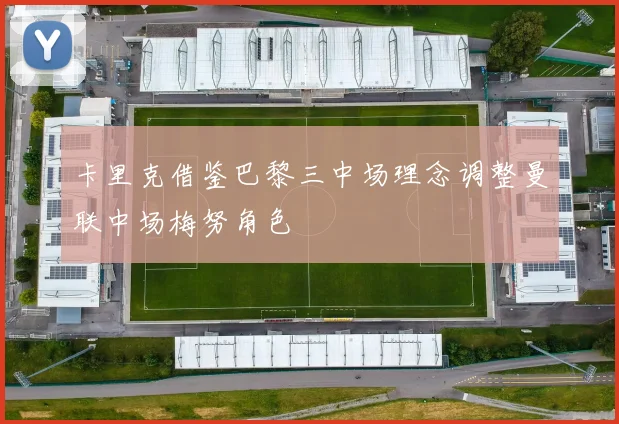 卡里克借鉴巴黎三中场理念调整曼联中场梅努角色