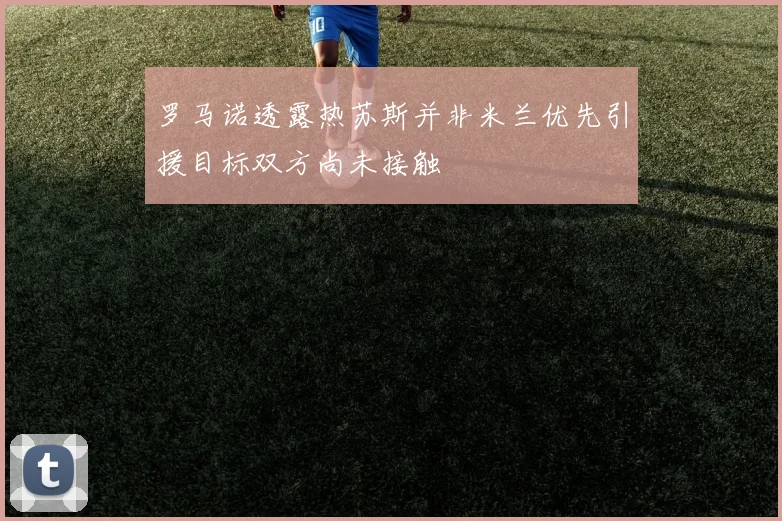罗马诺透露热苏斯并非米兰优先引援目标双方尚未接触