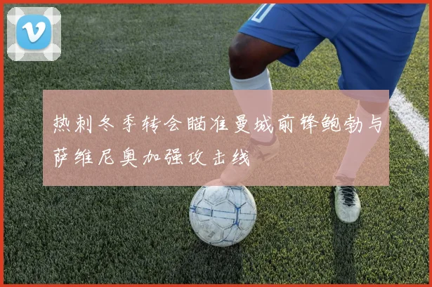 热刺冬季转会瞄准曼城前锋鲍勃与萨维尼奥加强攻击线