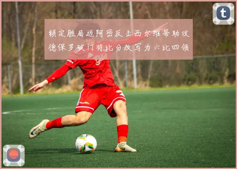 锁定胜局迈阿密反击西尔维蒂助攻德保罗破门将比分改写为六比四领先费城