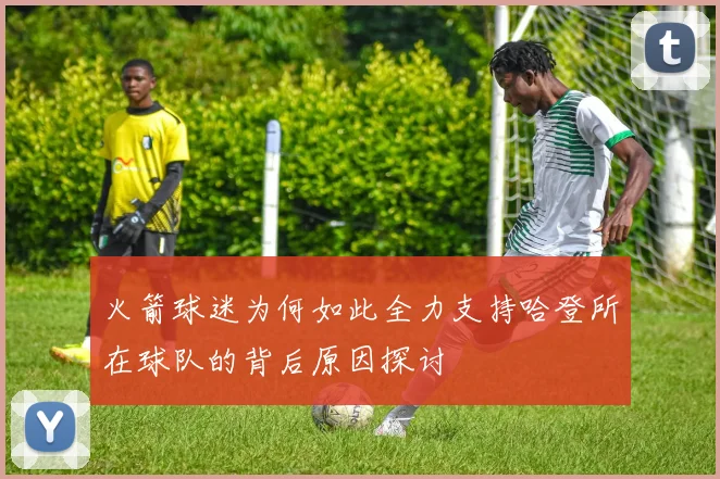 火箭球迷为何如此全力支持哈登所在球队的背后原因探讨